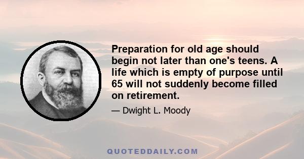 Preparation for old age should begin not later than one's teens. A life which is empty of purpose until 65 will not suddenly become filled on retirement.