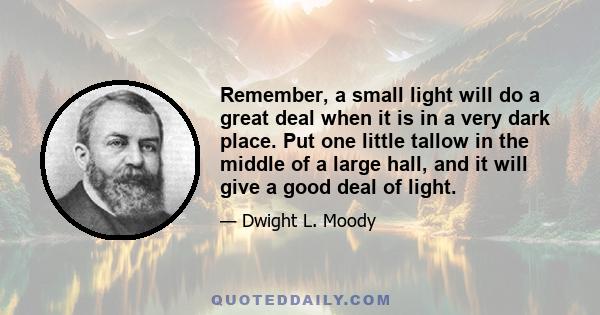 Remember, a small light will do a great deal when it is in a very dark place. Put one little tallow in the middle of a large hall, and it will give a good deal of light.