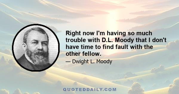 Right now I'm having so much trouble with D.L. Moody that I don't have time to find fault with the other fellow.