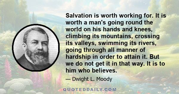 Salvation is worth working for. It is worth a man's going round the world on his hands and knees, climbing its mountains, crossing its valleys, swimming its rivers, going through all manner of hardship in order to