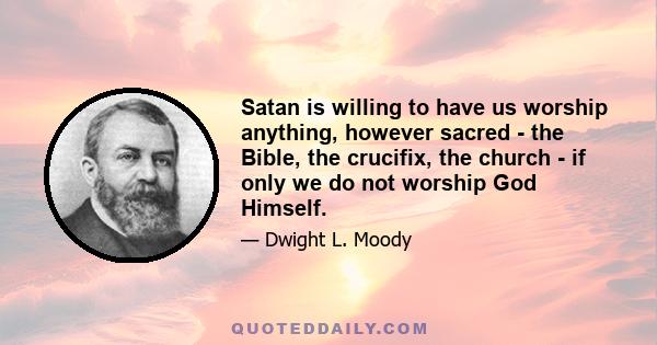 Satan is willing to have us worship anything, however sacred - the Bible, the crucifix, the church - if only we do not worship God Himself.