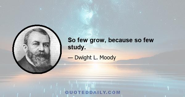 So few grow, because so few study.