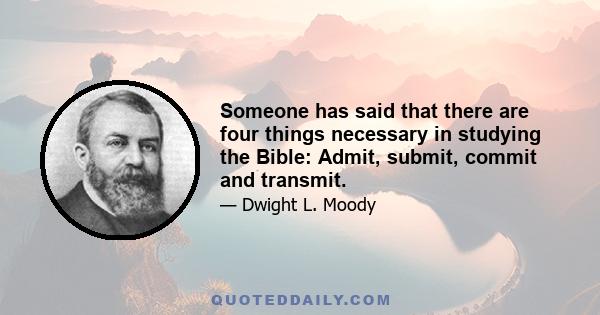 Someone has said that there are four things necessary in studying the Bible: Admit, submit, commit and transmit.