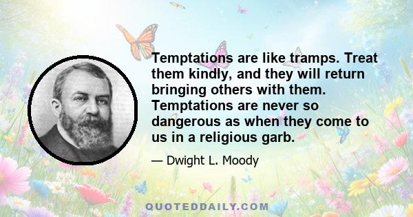 Temptations are like tramps. Treat them kindly, and they will return bringing others with them. Temptations are never so dangerous as when they come to us in a religious garb.