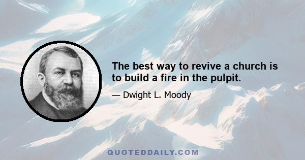 The best way to revive a church is to build a fire in the pulpit.