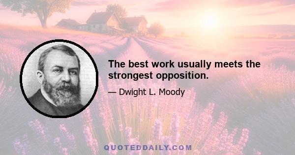 The best work usually meets the strongest opposition.