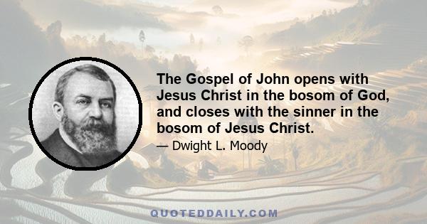 The Gospel of John opens with Jesus Christ in the bosom of God, and closes with the sinner in the bosom of Jesus Christ.