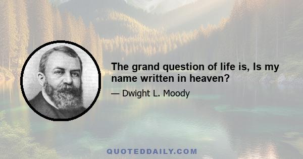 The grand question of life is, Is my name written in heaven?