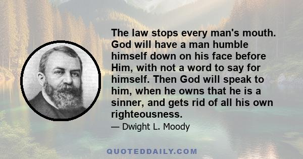 The law stops every man's mouth. God will have a man humble himself down on his face before Him, with not a word to say for himself. Then God will speak to him, when he owns that he is a sinner, and gets rid of all his