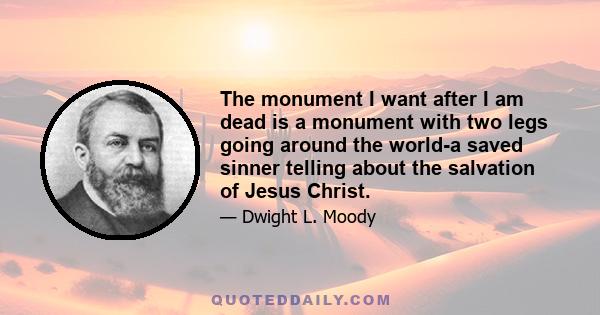 The monument I want after I am dead is a monument with two legs going around the world-a saved sinner telling about the salvation of Jesus Christ.