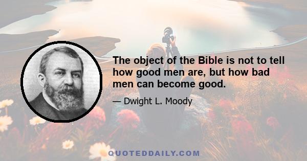 The object of the Bible is not to tell how good men are, but how bad men can become good.