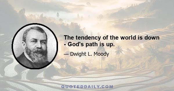 The tendency of the world is down - God's path is up.