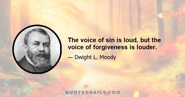 The voice of sin is loud, but the voice of forgiveness is louder.