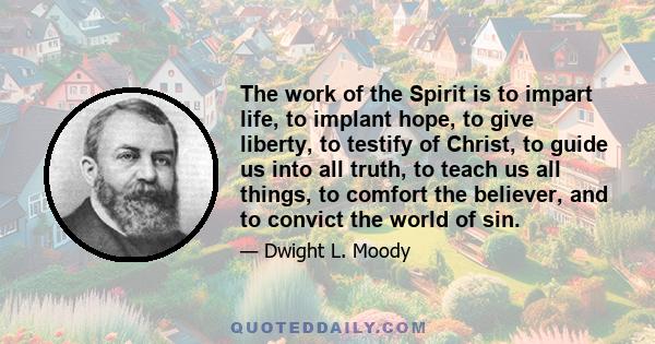 The work of the Spirit is to impart life, to implant hope, to give liberty, to testify of Christ, to guide us into all truth, to teach us all things, to comfort the believer, and to convict the world of sin.