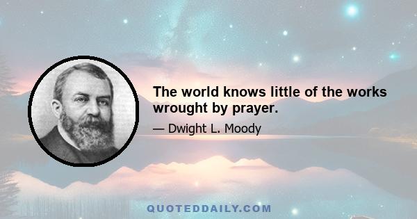 The world knows little of the works wrought by prayer.