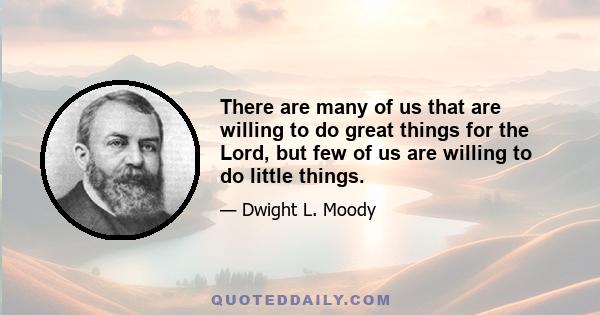 There are many of us that are willing to do great things for the Lord, but few of us are willing to do little things.