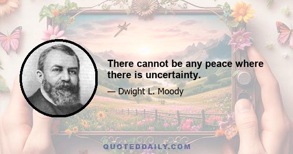 There cannot be any peace where there is uncertainty.