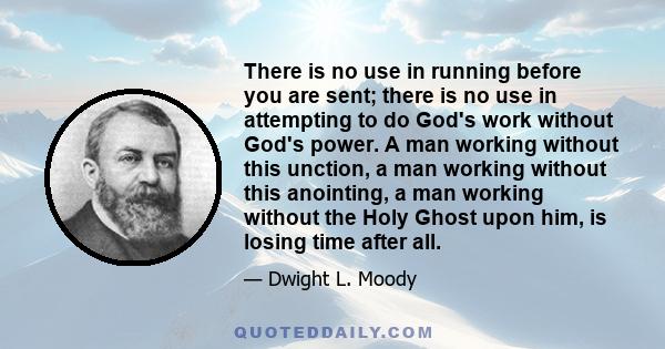 There is no use in running before you are sent; there is no use in attempting to do God's work without God's power. A man working without this unction, a man working without this anointing, a man working without the