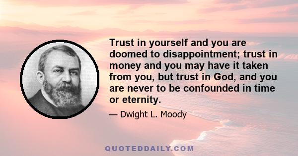 Trust in yourself and you are doomed to disappointment; trust in money and you may have it taken from you, but trust in God, and you are never to be confounded in time or eternity.