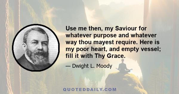 Use me then, my Saviour for whatever purpose and whatever way thou mayest require. Here is my poor heart, and empty vessel; fill it with Thy Grace.