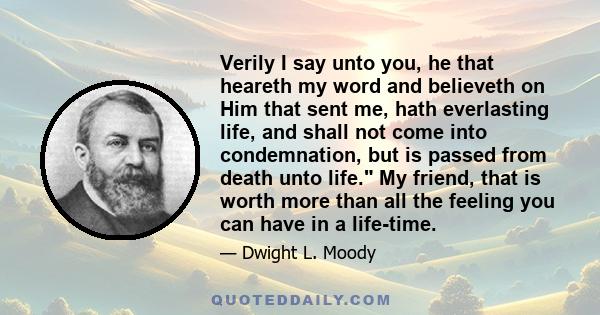 Verily I say unto you, he that heareth my word and believeth on Him that sent me, hath everlasting life, and shall not come into condemnation, but is passed from death unto life. My friend, that is worth more than all