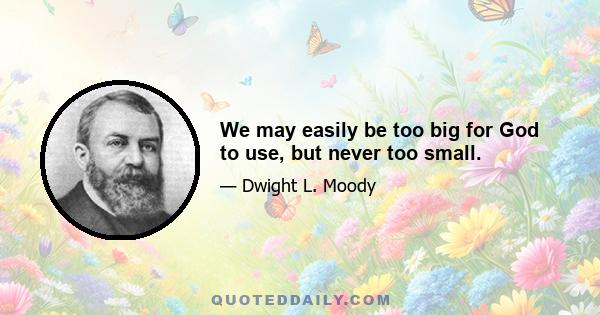 We may easily be too big for God to use, but never too small.