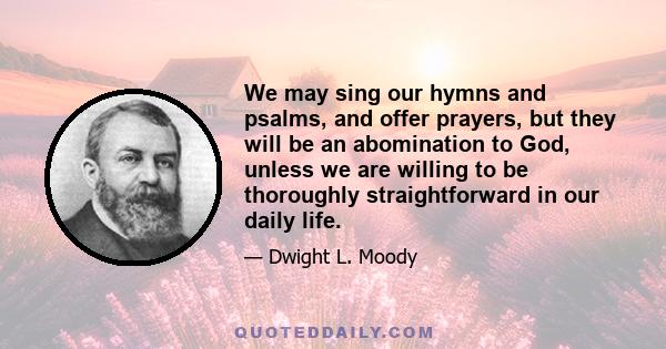 We may sing our hymns and psalms, and offer prayers, but they will be an abomination to God, unless we are willing to be thoroughly straightforward in our daily life.