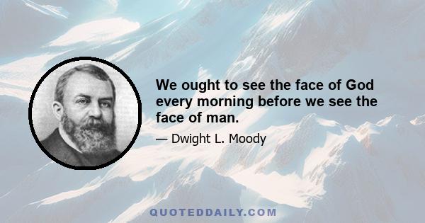 We ought to see the face of God every morning before we see the face of man.