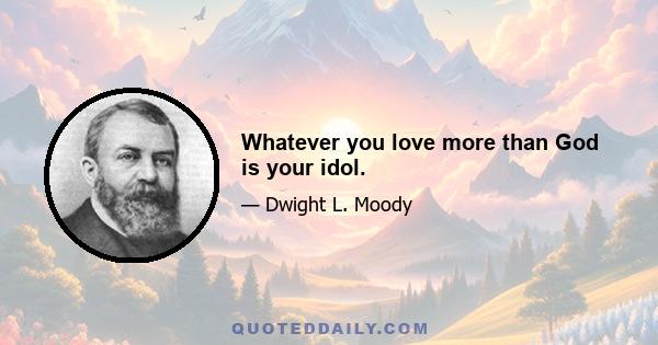 Whatever you love more than God is your idol.