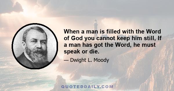 When a man is filled with the Word of God you cannot keep him still, If a man has got the Word, he must speak or die.