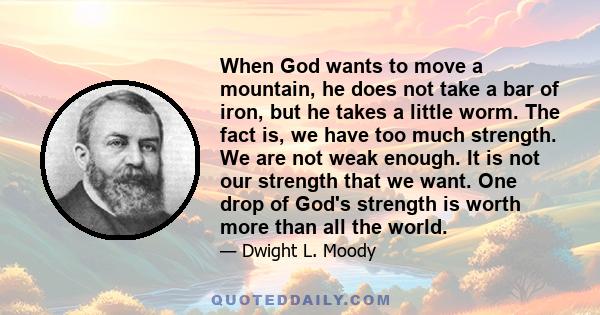 When God wants to move a mountain, he does not take a bar of iron, but he takes a little worm. The fact is, we have too much strength. We are not weak enough. It is not our strength that we want. One drop of God's