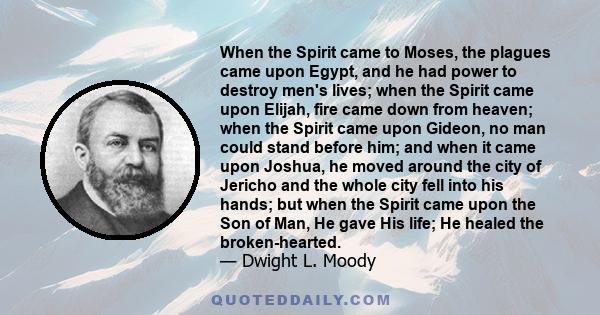 When the Spirit came to Moses, the plagues came upon Egypt, and he had power to destroy men's lives; when the Spirit came upon Elijah, fire came down from heaven; when the Spirit came upon Gideon, no man could stand