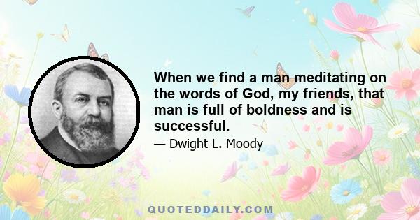 When we find a man meditating on the words of God, my friends, that man is full of boldness and is successful.