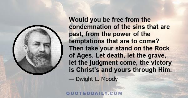 Would you be free from the condemnation of the sins that are past, from the power of the temptations that are to come? Then take your stand on the Rock of Ages. Let death, let the grave, let the judgment come, the