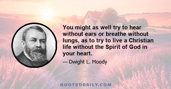 You might as well try to hear without ears or breathe without lungs, as to try to live a Christian life without the Spirit of God in your heart.