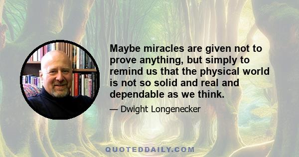 Maybe miracles are given not to prove anything, but simply to remind us that the physical world is not so solid and real and dependable as we think.