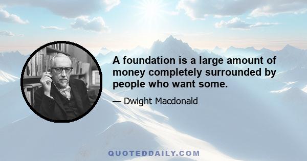 A foundation is a large amount of money completely surrounded by people who want some.