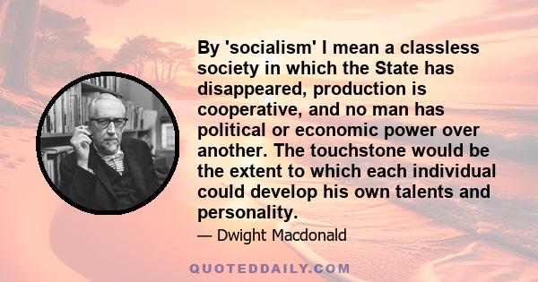 By 'socialism' I mean a classless society in which the State has disappeared, production is cooperative, and no man has political or economic power over another. The touchstone would be the extent to which each