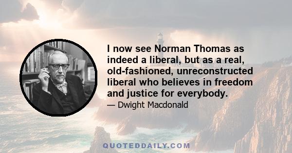 I now see Norman Thomas as indeed a liberal, but as a real, old-fashioned, unreconstructed liberal who believes in freedom and justice for everybody.