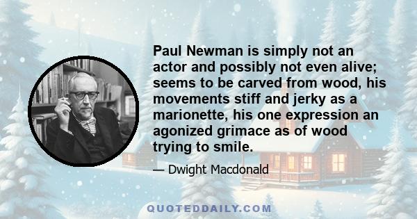 Paul Newman is simply not an actor and possibly not even alive; seems to be carved from wood, his movements stiff and jerky as a marionette, his one expression an agonized grimace as of wood trying to smile.