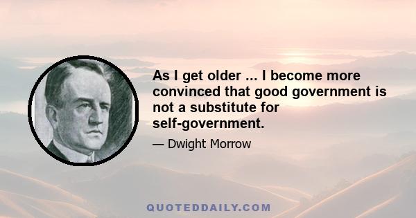 As I get older ... I become more convinced that good government is not a substitute for self-government.