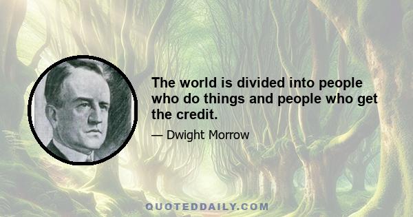 The world is divided into people who do things and people who get the credit.