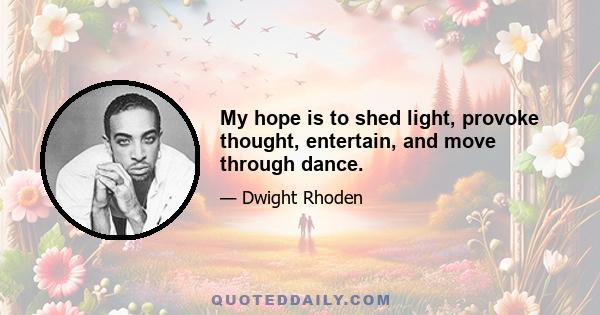 My hope is to shed light, provoke thought, entertain, and move through dance.