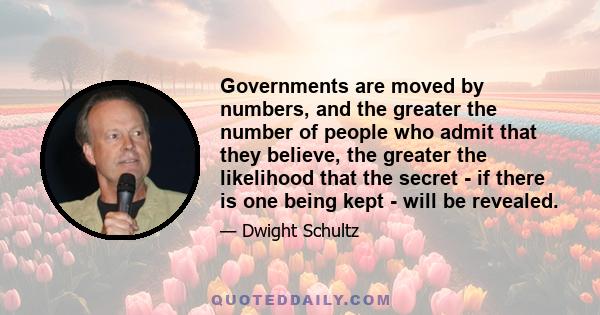 Governments are moved by numbers, and the greater the number of people who admit that they believe, the greater the likelihood that the secret - if there is one being kept - will be revealed.