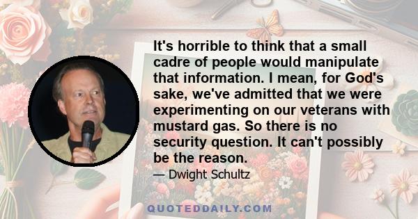 It's horrible to think that a small cadre of people would manipulate that information. I mean, for God's sake, we've admitted that we were experimenting on our veterans with mustard gas. So there is no security