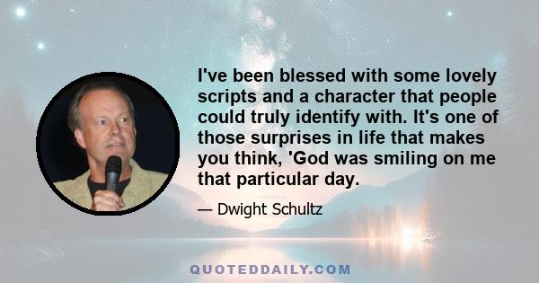 I've been blessed with some lovely scripts and a character that people could truly identify with. It's one of those surprises in life that makes you think, 'God was smiling on me that particular day.