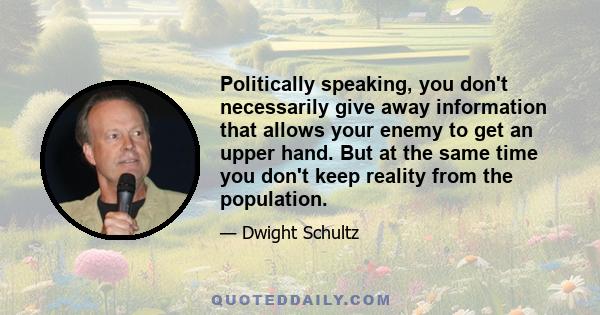 Politically speaking, you don't necessarily give away information that allows your enemy to get an upper hand. But at the same time you don't keep reality from the population.