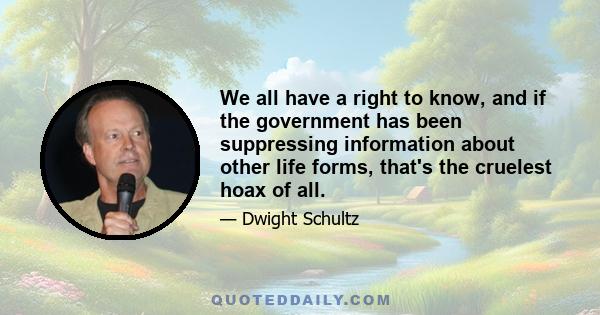 We all have a right to know, and if the government has been suppressing information about other life forms, that's the cruelest hoax of all.