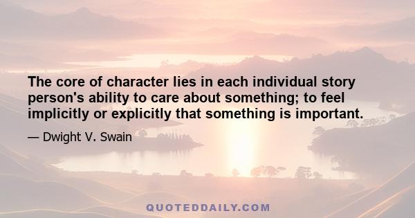 The core of character lies in each individual story person's ability to care about something; to feel implicitly or explicitly that something is important.