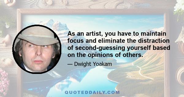 As an artist, you have to maintain focus and eliminate the distraction of second-guessing yourself based on the opinions of others.